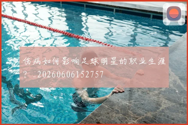 伤病如何影响足球明星的职业生涯?_20260606152757