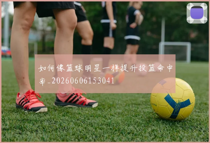 如何像篮球明星一样提升投篮命中率_20260606153041