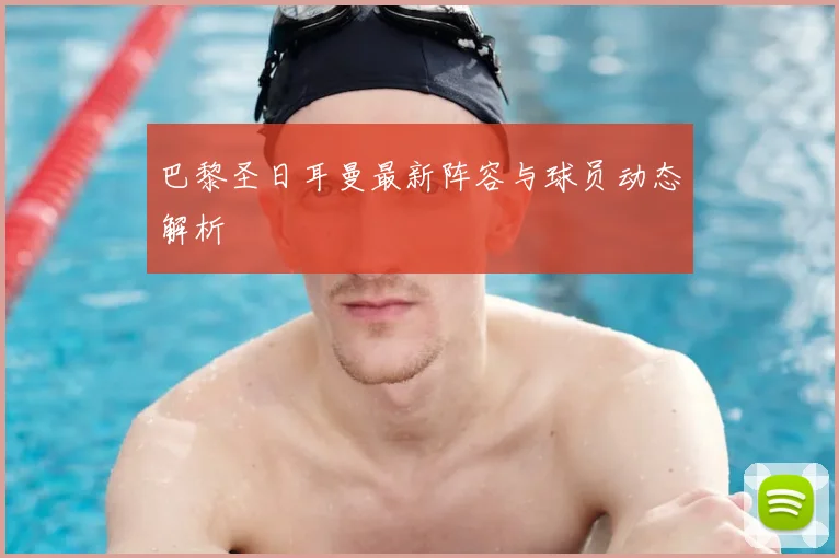 巴黎圣日耳曼最新阵容与球员动态解析