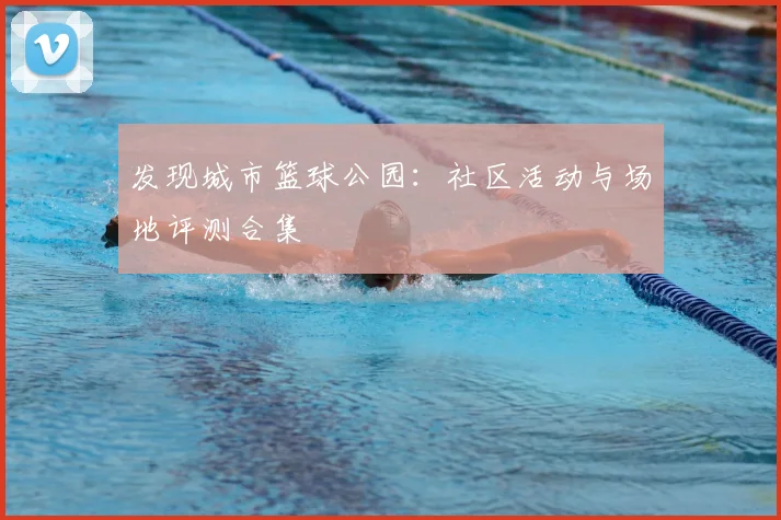 发现城市篮球公园：社区活动与场地评测合集