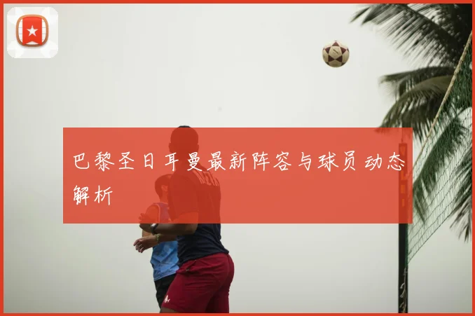 巴黎圣日耳曼最新阵容与球员动态解析