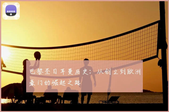 巴黎圣日耳曼历史：从创立到欧洲豪门的崛起之路