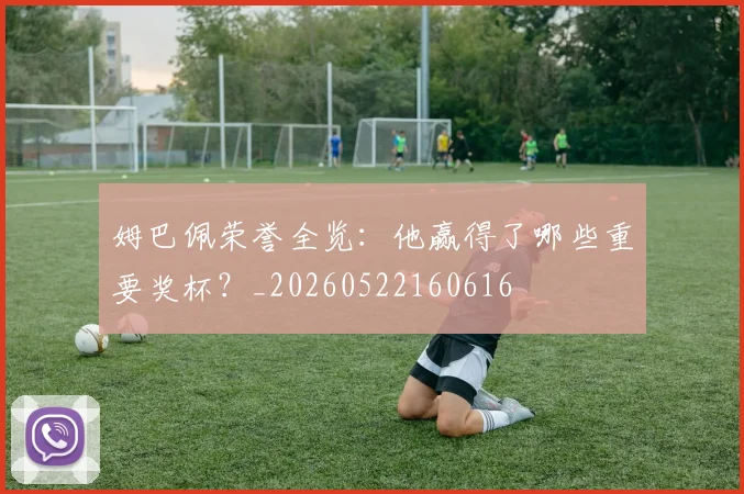 姆巴佩荣誉全览:他赢得了哪些重要奖杯?_20260522160616