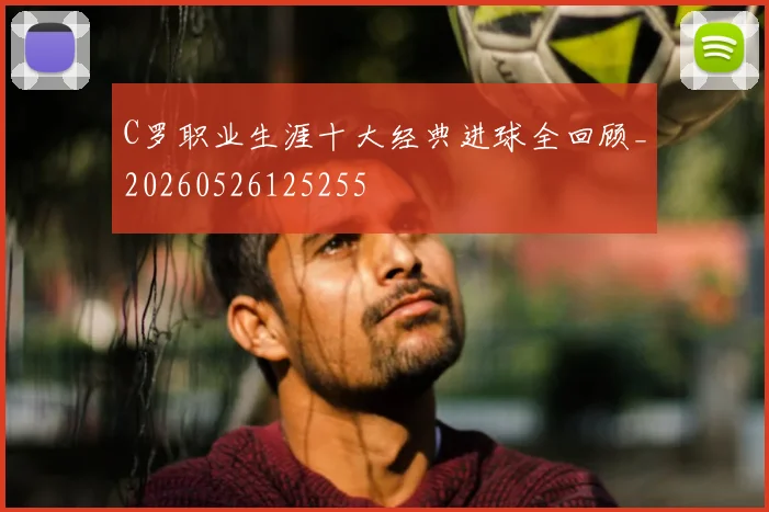 C罗职业生涯十大经典进球全回顾_20260526125255