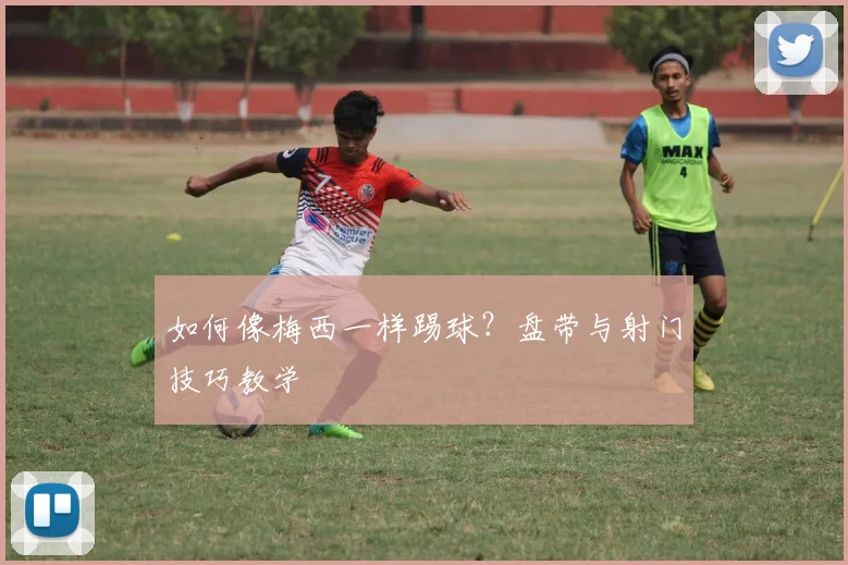 如何像梅西一样踢球？盘带与射门技巧教学