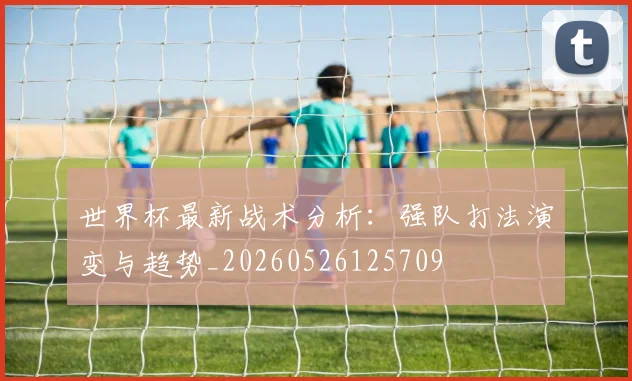 世界杯最新战术分析：强队打法演变与趋势_20260526125709