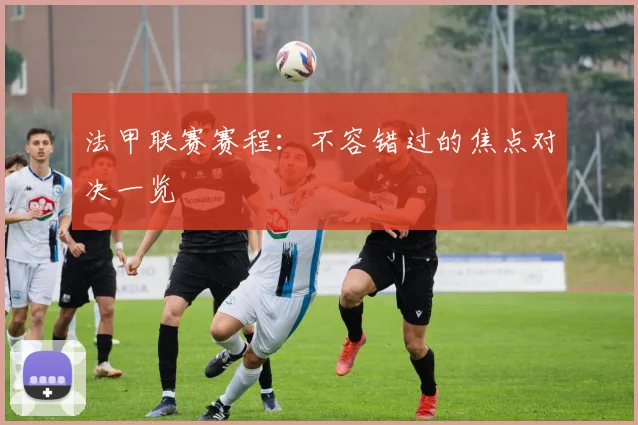法甲联赛赛程:不容错过的焦点对决一览