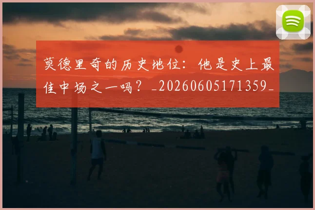 莫德里奇的历史地位:他是史上最佳中场之一吗?_20260605171359_20260703181751