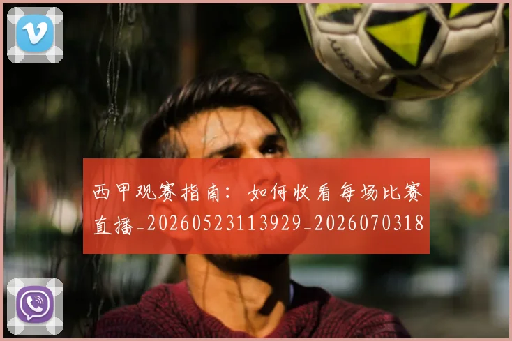 西甲观赛指南：如何收看每场比赛直播_20260523113929_20260703181918
