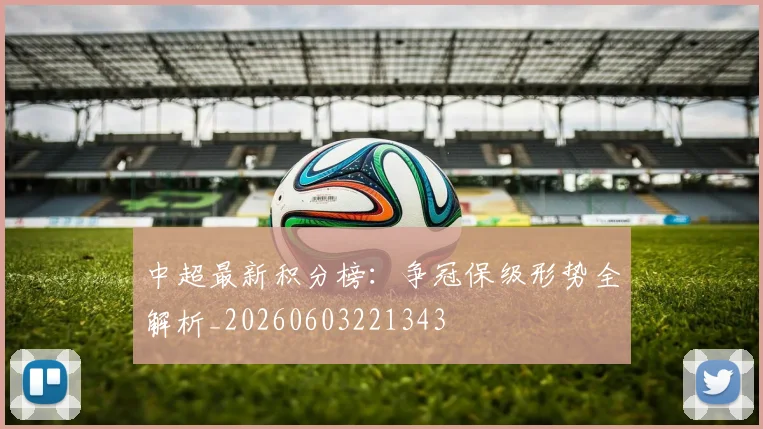中超最新积分榜：争冠保级形势全解析_20260603221343