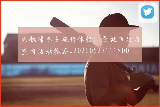 利物浦冬季旅行体验:圣诞市场与室内活动推荐_20260527111800
