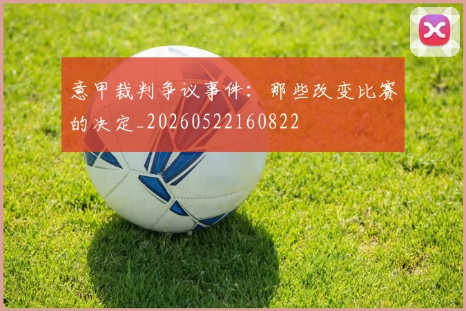 意甲裁判争议事件：那些改变比赛的决定_20260522160822