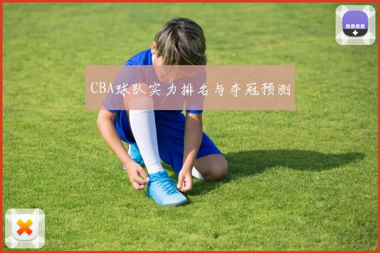 CBA球队实力排名与夺冠预测