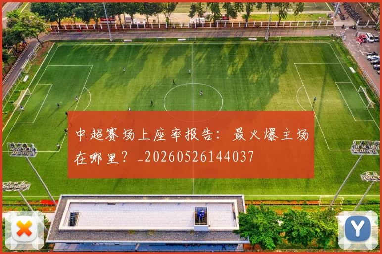 中超赛场上座率报告：最火爆主场在哪里？_20260526144037