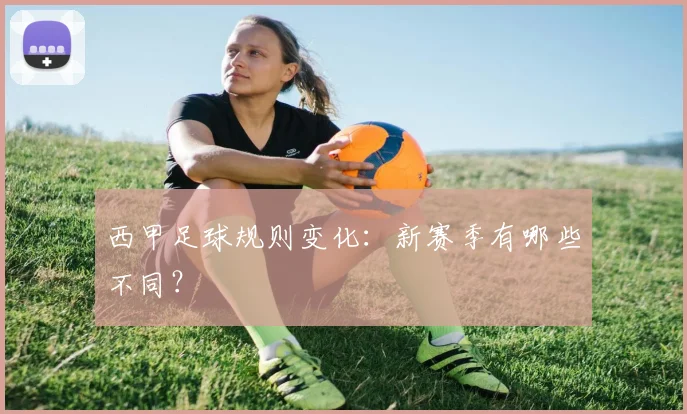 西甲足球规则变化：新赛季有哪些不同？