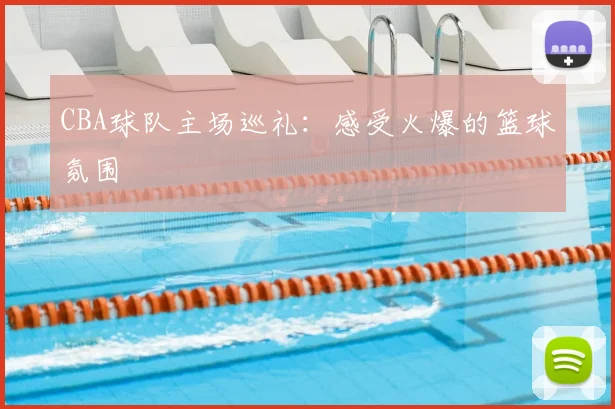 CBA球队主场巡礼:感受火爆的篮球氛围