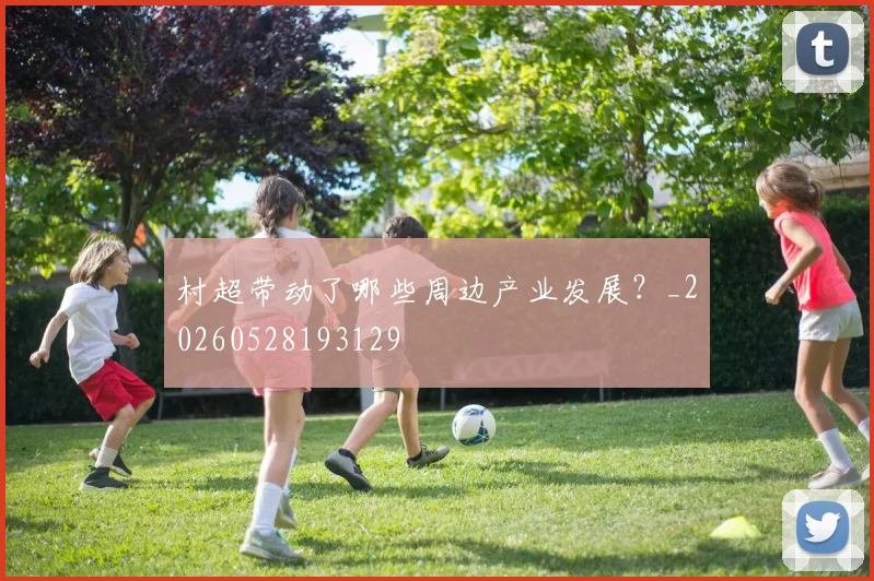 村超带动了哪些周边产业发展？_20260528193129