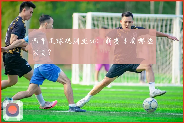 西甲足球规则变化:新赛季有哪些不同?