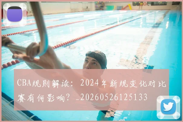 CBA规则解读：2024年新规变化对比赛有何影响？_20260526125133