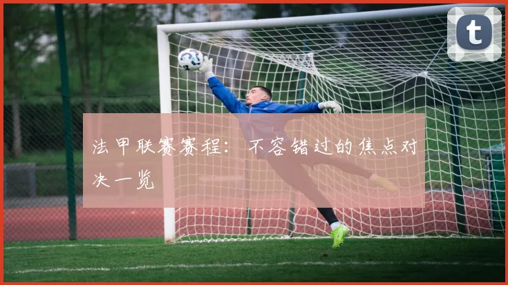 法甲联赛赛程:不容错过的焦点对决一览