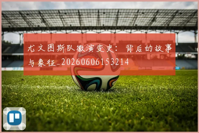尤文图斯队徽演变史:背后的故事与象征_20260606153214
