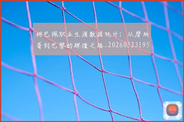 姆巴佩职业生涯数据统计：从摩纳哥到巴黎的辉煌之路_20260523195656