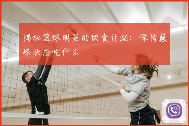 揭秘篮球明星的饮食计划：保持巅峰状态吃什么