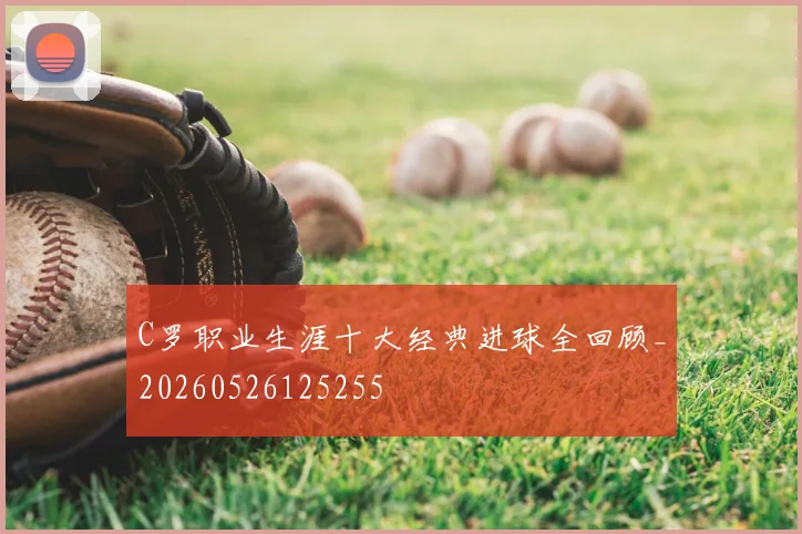 C罗职业生涯十大经典进球全回顾_20260526125255