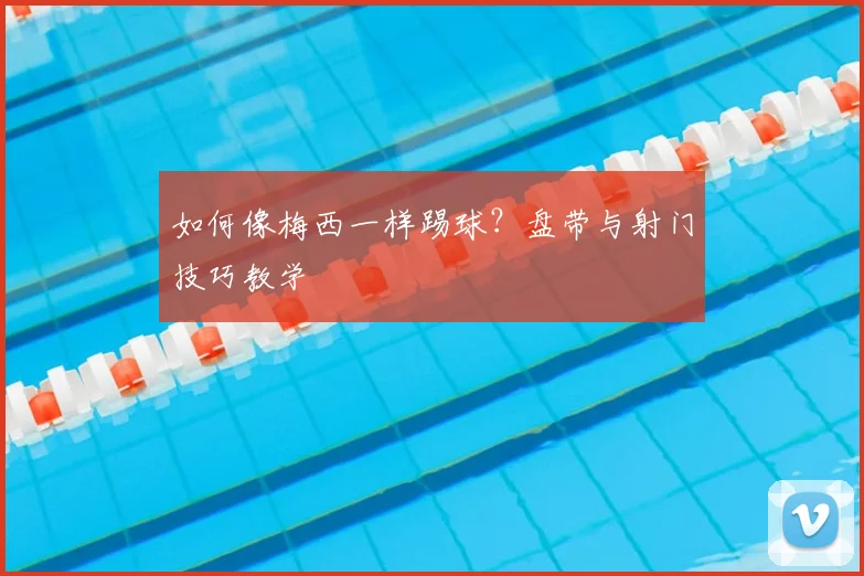 如何像梅西一样踢球?盘带与射门技巧教学