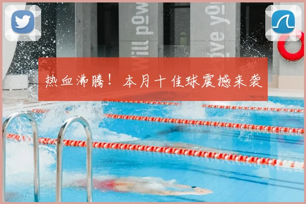 热血沸腾！本月十佳球震撼来袭