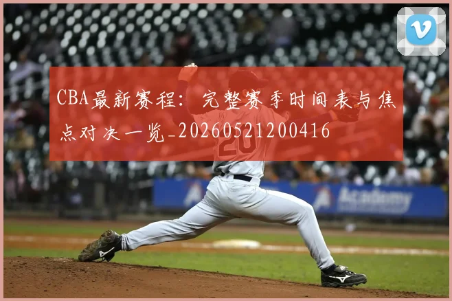 CBA最新赛程:完整赛季时间表与焦点对决一览_20260521200416