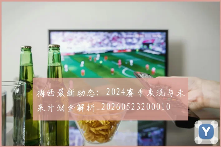 梅西最新动态：2024赛季表现与未来计划全解析_20260523200010