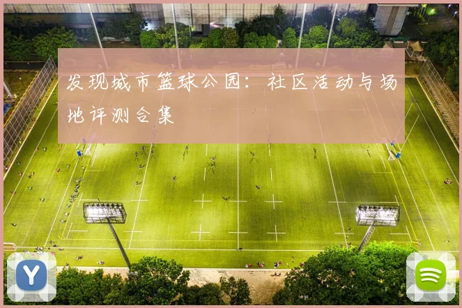 发现城市篮球公园:社区活动与场地评测合集