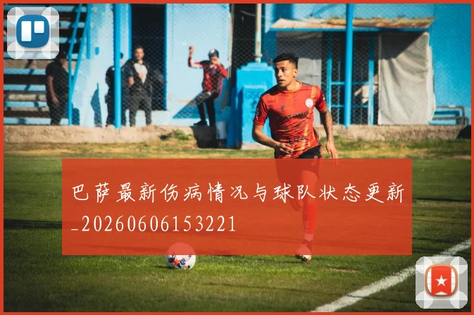 巴萨最新伤病情况与球队状态更新_20260606153221